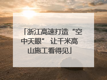 浙江高速打造“空中天眼” 让千米高山施工看得见