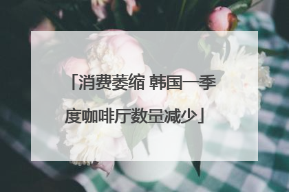 消费萎缩 韩国一季度咖啡厅数量减少