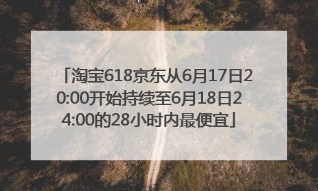淘宝618京东从6月17日20:00开始持续至6月18日24:00的28小时内最便宜