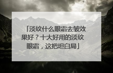 淡纹什么眼霜去皱效果好？十大好用的淡纹眼霜，这把坦白局