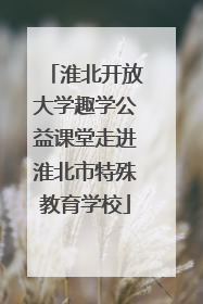 淮北开放大学趣学公益课堂走进淮北市特殊教育学校