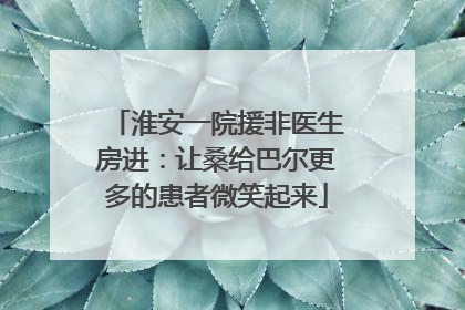 淮安一院援非医生房进：让桑给巴尔更多的患者微笑起来