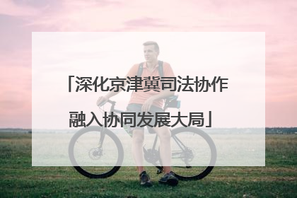 深化京津冀司法协作 融入协同发展大局