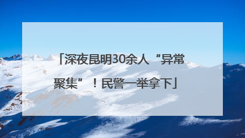 深夜昆明30余人“异常聚集”！民警一举拿下