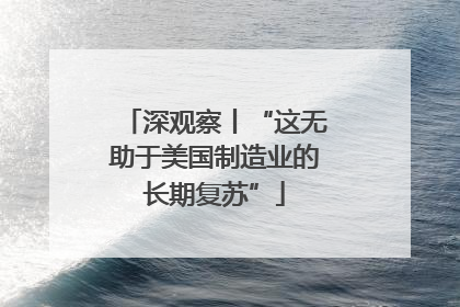 深观察丨“这无助于美国制造业的长期复苏”