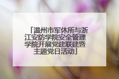 温州市军休所与浙江安防学院安全管理学院开展党建联建暨主题党日活动