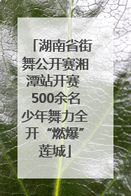 湖南省街舞公开赛湘潭站开赛 500余名少年舞力全开“燃爆”莲城