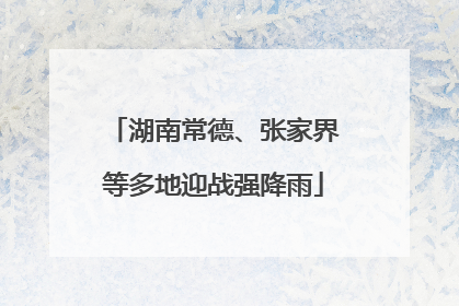 湖南常德、张家界等多地迎战强降雨