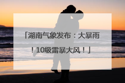 湖南气象发布：大暴雨！10级雷暴大风！