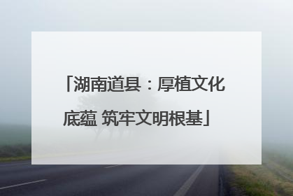 湖南道县：厚植文化底蕴 筑牢文明根基
