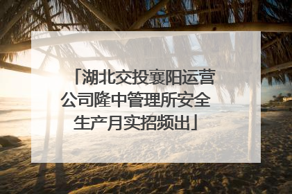 湖北交投襄阳运营公司隆中管理所安全生产月实招频出