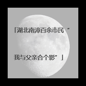 湖北南漳百余市民“我与父亲合个影”