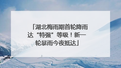 湖北梅雨期首轮降雨达“特强”等级！新一轮暴雨今夜抵达