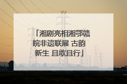 湘剧亮相湘鄂赣皖非遗联展 古韵新生 且歌且行