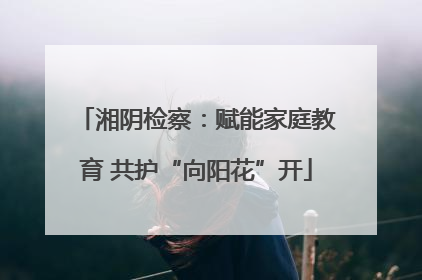 湘阴检察：赋能家庭教育 共护“向阳花”开