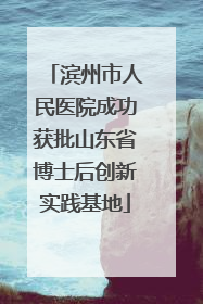 滨州市人民医院成功获批山东省博士后创新实践基地