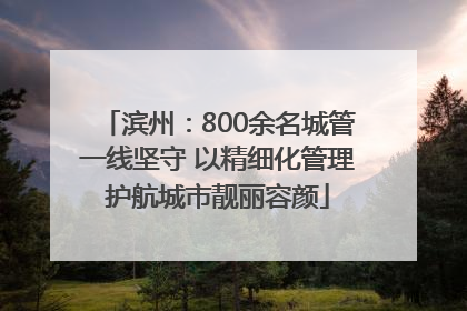 滨州：800余名城管一线坚守 以精细化管理护航城市靓丽容颜