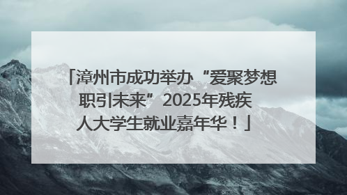 漳州市成功举办“爱聚梦想 职引未来”2025年残疾人大学生就业嘉年华！