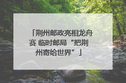 荆州邮政亮相龙舟赛 临时邮局“把荆州寄给世界”