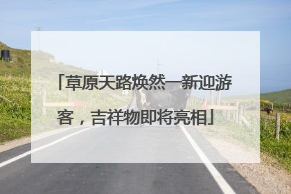 草原天路焕然一新迎游客，吉祥物即将亮相