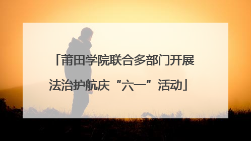 莆田学院联合多部门开展法治护航庆“六一”活动
