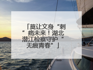 莫让文身“刺”痛未来！湖北潜江检察守护“无痕青春”