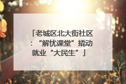 老城区北大街社区：“解忧课堂”撬动就业“大民生”