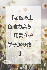 老板恋上鱼助力高考：用爱守护学子逐梦路