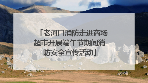老河口消防走进商场超市开展端午节期间消防安全宣传活动