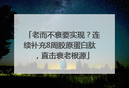 老而不衰要实现？连续补充8周胶原蛋白肽，直击衰老根源