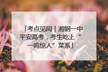 考点见闻｜湘钢一中平安高考，考生吃上“一鸣惊人”菜系