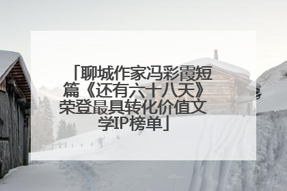 聊城作家冯彩霞短篇《还有六十八天》荣登最具转化价值文学IP榜单