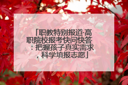 职教特别报道·高职院校报考快问快答：把握孩子真实需求，科学填报志愿