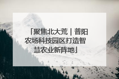 聚焦北大荒｜普阳农场科技园区打造智慧农业新阵地