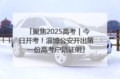 聚焦2025高考｜今日开考！淄博公安开出第一份高考户籍证明