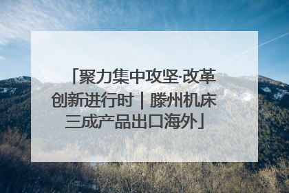 聚力集中攻坚·改革创新进行时｜滕州机床三成产品出口海外