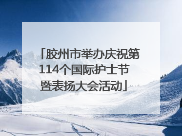 胶州市举办庆祝第114个国际护士节暨表扬大会活动