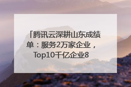 腾讯云深耕山东成绩单：服务2万家企业，Top10千亿企业8家选择腾讯云