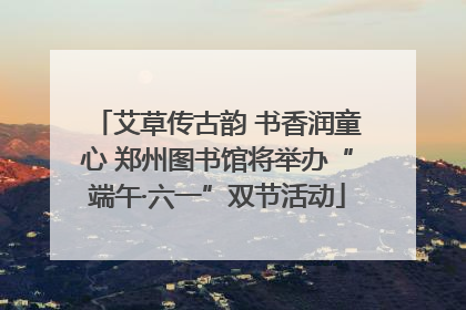 艾草传古韵 书香润童心 郑州图书馆将举办“端午·六一”双节活动