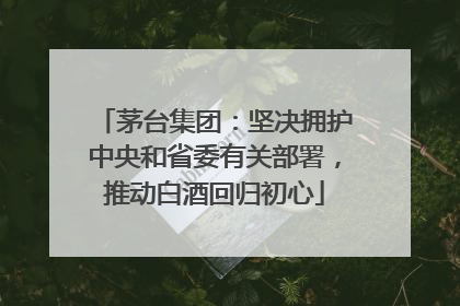 茅台集团：坚决拥护中央和省委有关部署，推动白酒回归初心