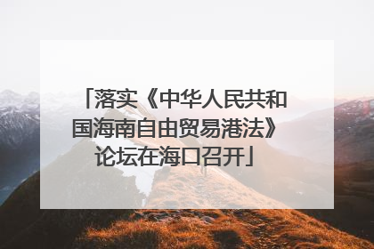 落实《中华人民共和国海南自由贸易港法》论坛在海口召开