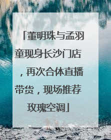 董明珠与孟羽童现身长沙门店，再次合体直播带货，现场推荐玫瑰空调