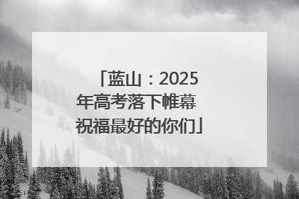 蓝山：2025年高考落下帷幕 祝福最好的你们