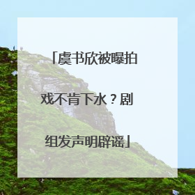 虞书欣被曝拍戏不肯下水？剧组发声明辟谣