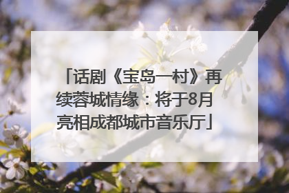 话剧《宝岛一村》再续蓉城情缘：将于8月亮相成都城市音乐厅