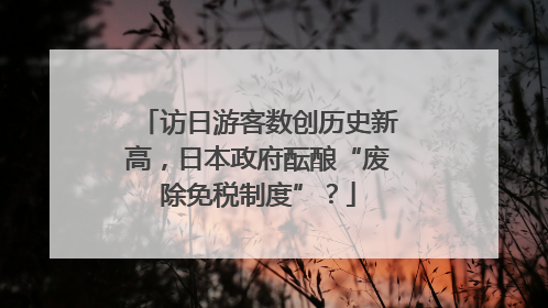 访日游客数创历史新高，日本政府酝酿“废除免税制度”？