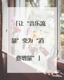 让“音乐流量”变为“消费增量”