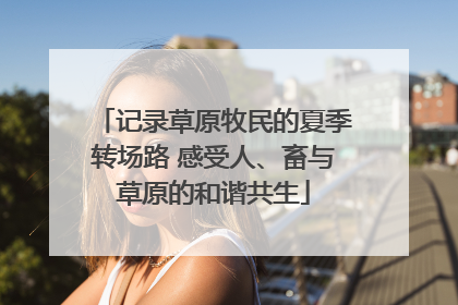 记录草原牧民的夏季转场路 感受人、畜与草原的和谐共生