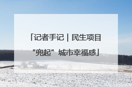 记者手记｜民生项目“兜起”城市幸福感