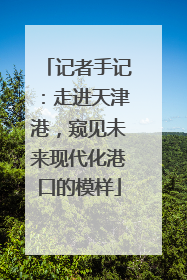 记者手记：走进天津港，窥见未来现代化港口的模样